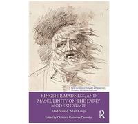 Kingship, Madness, And Masculinity On The Early Modern Stage