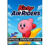 KIRBY AIR RIDERS OFFICIAL STRATEGY GUIDE: The Complete Playbook for Speed, Skill, and Stardust Wins