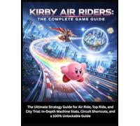 KIRBY AIR RIDERS: THE COMPELET GAME GUIDE: The Ultimate Strategy Guide for Air Ride, Top Ride, and City Trial: In-Depth Machine Stats, Circuit Shortcuts, and a 100% Unlockable Guide