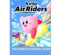 KIRBY AIR RIDERS: THE COMPLETE OFFICIAL GUIDE A Definitive Mastery Guide to City Trial, Air Ride, Top Ride, Unlockables, Legendary Machines, and Advanced Strategy.