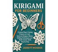 KIRIGAMI FOR BEGINNERS: Creative Paper Cutting Projects to Craft Intricate Designs, Master Folding Techniques, and Build Artistic Skills Step by Step
