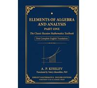 Kiselev's Elements of Algebra and Analysis, Part One: The Classic Russian Mathematics Textbook - First Complete English Translation