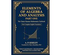 Kiselev's Elements of Algebra and Analysis, Part One: The Classic Russian Mathematics Textbook - First Complete English Translation