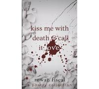 Kiss Me With Death & Call It Love: A Poetry Collection