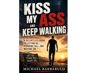 Kiss My Ass and Keep Walking: A Relentless Guide to Letting Go, Standing Tall, and Moving On