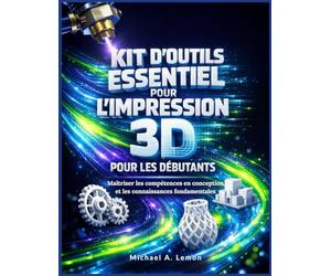KIT D'OUTILS ESSENTIEL POUR L'IMPRESSION 3D POUR LES DÉBUTANTS: Maîtriser les compétences en conception et les connaissances fondamentales
