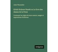 Kitabi Kulsum Naneh ou Le livre des dames de la Perse: Contenant les règles de leurs moeurs, usages et supersitions d'intérieur