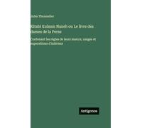 Kitabi Kulsum Naneh ou Le livre des dames de la Perse: Contenant les règles de leurs moeurs, usages et supersitions d'intérieur