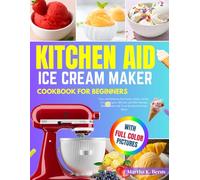 Kitchen Aid Ice Cream Maker Cookbook for Beginners: Easy and Delicious Ice Cream, Gelato, Sorbet, Frozen Yogurt, Mix-Ins, and More Recipes Made Simple with Your KitchenAid Stand Mixer