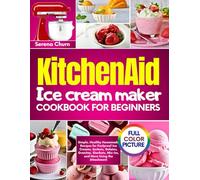 KITCHEN AID ICE CREAM MAKER COOKBOOK FOR BEGINNERS: Simple, Healthy Homemade Recipes for Foolproof Ice Creams, Sorbets, Gelatos, Yogurts, Cheesecakes, ... Mix-Ins, and More Using the Attachment