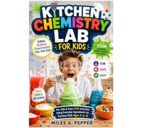 KITCHEN CHEMISTRY LAB FOR KIDS: Edible Science Experiments You Can Eat Fun, Safe & Easy STEM Activities Using Everyday Ingredients for Curious Kids Ages 6 to 12