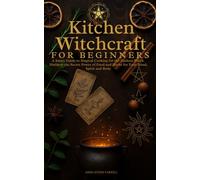 Kitchen Witchcraft For Beginners: A Smart Guide to Magical Cooking For the Modern Witch. Discover the Secret Powers of Foods an Herbs For Your Mind, Body and Spirit