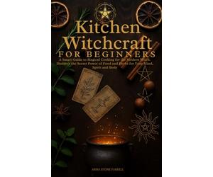 Kitchen Witchcraft For Beginners: A Smart Guide to Magical Cooking For the Modern Witch. Discover the Secret Powers of Foods an Herbs For Your Mind, Body and Spirit