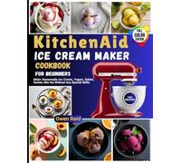 KitchenAid Ice Cream Maker Cookbook for Beginners: Make Homemade Ice Cream, Yogurt, Gelato, Sorbet, Mix-Ins Without Any Special Skills