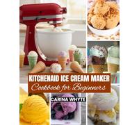 KITCHENAID ICE CREAM MAKERS COOKBOOK FOR BEGINNERS: Easy Recipes to Create Ice Cream, Sorbet, Gelato, Frozen Yogurt and Vegan Treats for Your Delight