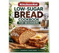 KitchenAid Low-Sugar Bread Cookbook for Beginners: Easy, Guilt-Free Bread Recipes for Diabetics, Weight Loss & Healthy Living