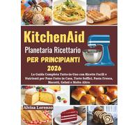 KitchenAid Planetaria Ricettario Per Principianti 2026: La Guida Completa Tutto-in-Uno con Ricette Facili e Nutrienti per Pane Fatto in Casa, Torte Soffici, Pasta Fresca, Biscotti, Gelati e Altro