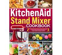 Kitchenaid Stand Mixer Cookbook: The Ultimate Guide To Baking, Mixing, And Creating With Your Kitchenaid For Perfect Breads, Cakes, Cookies, Frostings, And More