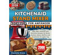 KitchenAid Stand Mixer Kochbuch Für Anfänger: Über 200+ einfache und köstliche Rezepte für Brote, Kuchen, Kekse, Muffins und Kreationen für jeden Tag