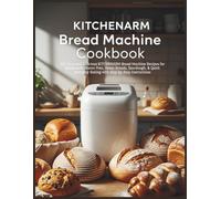 KITCHENARM Bread Machine Cookbook: 125 Easy and Delicious KITCHENARM Bread Machine Recipes for Homemade Gluten-Free, Sweet Breads, Sourdough, & Quick Everyday Baking with Step-by-Step Instructions
