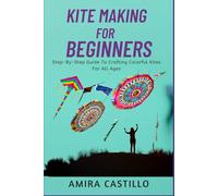 KITE MAKING FOR BEGINNERS: Step-By-Step Guide To Crafting Colorful Kites For All Ages