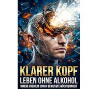 Klarer Kopf: Leben ohne Alkohol: Innere Freiheit durch bewusste Nüchternheit