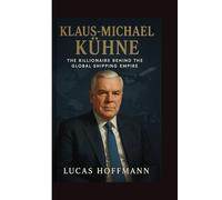 KLAUS-MICHAEL KÜHNE : The Billionaire Logistics Titan Who Transformed Global Trade: A Powerful Biography of Germany’s Richest Man, His Empire Behind Kühne + Nagel, Hapag-Lloyd & Lufthansa