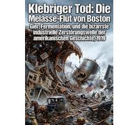 Klebriger Tod: Die Melasse-Flut von Boston: Gier, Fermentation, und die bizarrste industrielle Zerstörungswelle der amerikanischen Geschichte, 1919