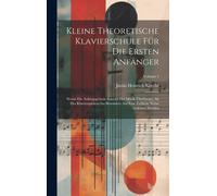 Kleine Theoretische Klavierschule Für Die Ersten Anfänger: Worin Die Anfangsgründe Sowohl Der Musik Überhaupt, Als Des Klavierspielens Ins Besondere A