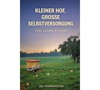 Kleiner Hof, große Selbstversorgung: Tiere halten, Gemüse anbauen und Vorräte schaffen auf wenig Fläche
