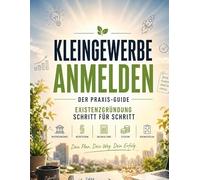 Kleingewerbe anmelden - der Praxis-Guide: Existenzgründung Schritt für Schritt: Behördengänge, Rechtsform, Buchhaltung, Steuern & Businessplan