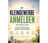 Kleingewerbe anmelden - der Praxis-Guide: Existenzgründung Schritt für Schritt: Behördengänge, Rechtsform, Buchhaltung, Steuern & Businessplan