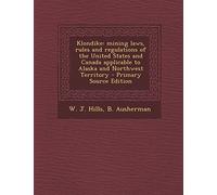 Klondike: Mining Laws, Rules and Regulations of the United States and Canada Applicable to Alaska and Northwest Territory - Primary Source Edition