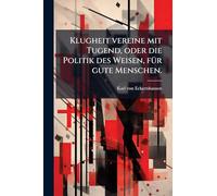 Klugheit vereine mit Tugend, oder die Politik des Weisen, fÃ1/4r gute Menschen.