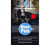 Knee Pain: Exercises to Increase Flexibility and Stability in Your Knees (Best Exercises for Knee Arthritis, Mobility, Stiffness, Knee Pain and Rehabilitation)