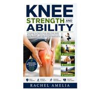 Knee Strength and Ability: Everything You Need to Know About Knee Health, Mobility, Strength Training, Rehabilitation Exercises, Injury Prevention, and Long-Term Joint Performance