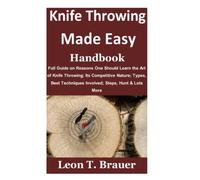 Knife Throwing Made Easy Handbook: Full Guide on Reasons One Should Learn the Art of Knife Throwing; Its Competitive Nature; Types, Best Techniques Involved; Steps, Hunt & Lots More