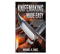 Knifemaking Made Easy: Every Maker’s Instruments, Materials, plus Techniques: From Crude Steel into Razor Sharp; Balanced Art and Science within Contemporary Bladesmithing