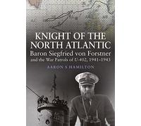 Knight of the North Atlantic: Baron Siegfried von Forstner and the War Patrols of U-402 1941 1943
