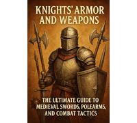 Knights’ Armor and Weapons: The Ultimate Guide to Medieval Swords, Polearms, and Combat Tactics