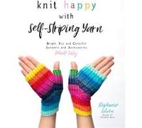 Knit Happy With Self-Striping Yarn: Bright, Fun and Colorful Sweaters and Accessories Made Easy