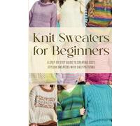 Knit Sweaters for Beginners: A Step-by-Step Guide to Creating Cozy, Stylish Sweaters with Easy Patterns