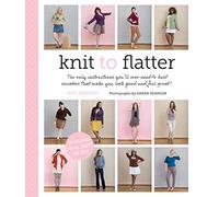 Knit to Flatter: The Only Instructions You'll Ever Need to Knit Sweaters That Make You Look Good and Feel Great!