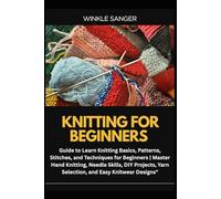 KNITTING FOR BEGINNERS: Guide to Learn Knitting Basics, Patterns, Stitches, and Techniques for Beginners | Master Hand Knitting, Needle Skills, DIY Projects, Yarn Selection, and Easy Knitwear Designs"