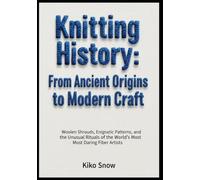 Knitting History: From Ancient Origins to Modern Craft: Woolen Shrouds, Enigmatic Patterns, and the Unusual Rituals of the World’s Most Daring Fiber Artists