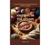 KNITTING IN THE ROUND: A Practical Guide to Circular Needles and Seamless Designs