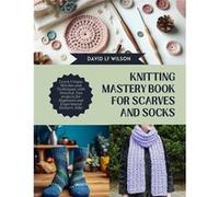 Knitting Mastery Book for Scarves and Socks Learn Unique Stitches and Techniques with Detailed Fun projects for Beginners and Experienced Knitters Alike - David LF WilsonDavid LF Wilson (Auteur)