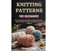 KNITTING PATTERNS FOR BEGINNERS: Master Simple Stitch Techniques and Beautiful Designs to Craft Warm Gifts, Home Décor, and Fashion Pieces with Confidence