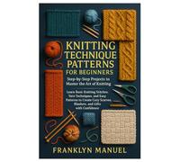 Knitting Technique Patterns for Beginners: Step-by-Step Projects to Master the Art of Knitting: Learn Basic Knitting Stitches, Yarn Techniques, and ... Scarves, Blankets, and Gifts with Confidence