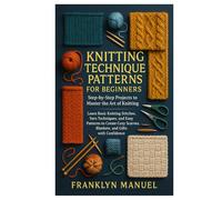 Knitting Technique Patterns for Beginners: Step-by-Step Projects to Master the Art of Knitting: Learn Basic Knitting Stitches, Yarn Techniques, and ... Scarves, Blankets, and Gifts with Confidence